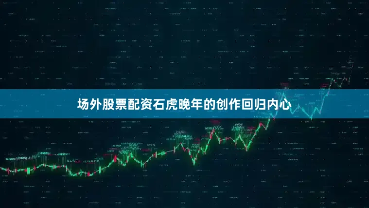 场外股票配资石虎晚年的创作回归内心