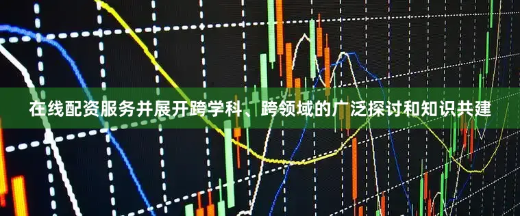 在线配资服务并展开跨学科、跨领域的广泛探讨和知识共建