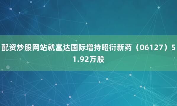 配资炒股网站就富达国际增持昭衍新药（06127）51.92万股