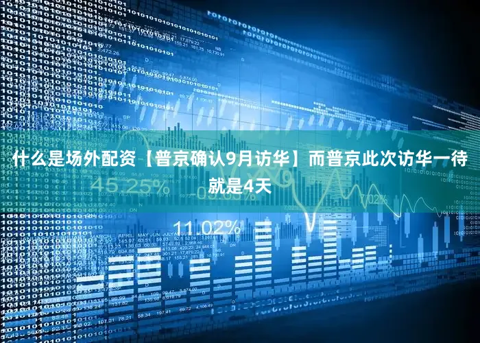 什么是场外配资【普京确认9月访华】而普京此次访华一待就是4天