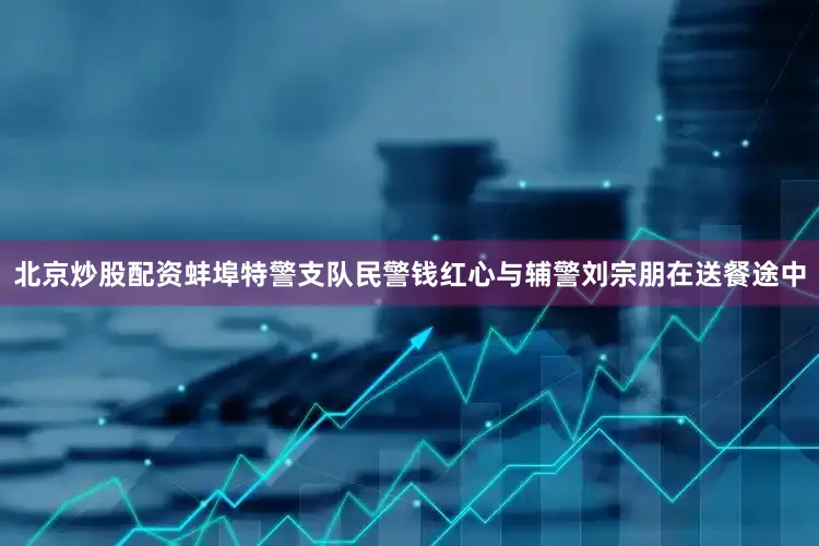北京炒股配资蚌埠特警支队民警钱红心与辅警刘宗朋在送餐途中