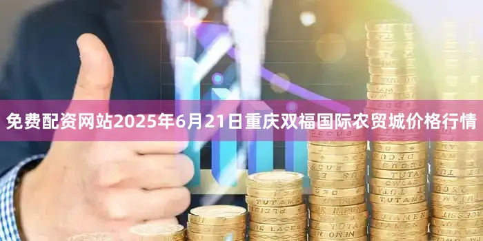 免费配资网站2025年6月21日重庆双福国际农贸城价格行情