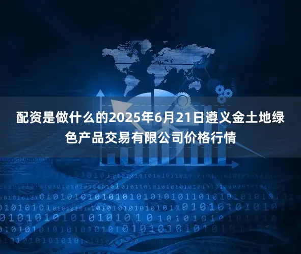 配资是做什么的2025年6月21日遵义金土地绿色产品交易有限公司价格行情
