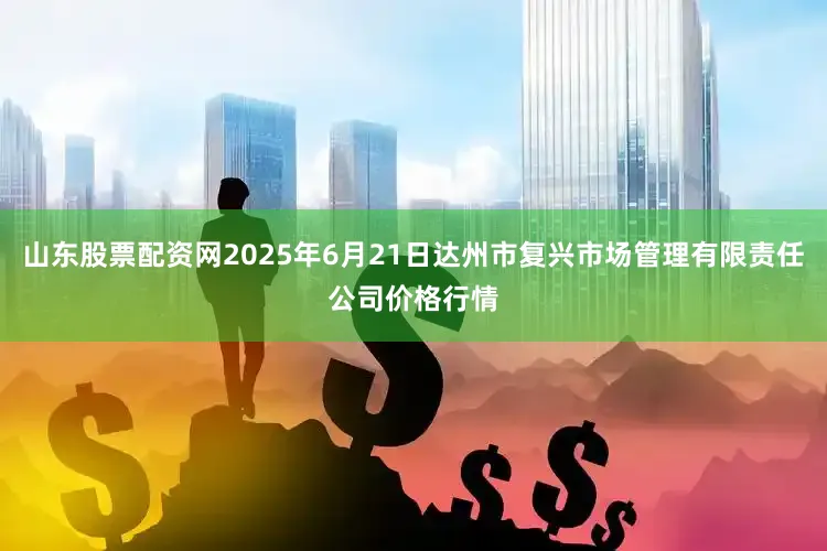 山东股票配资网2025年6月21日达州市复兴市场管理有限责任公司价格行情
