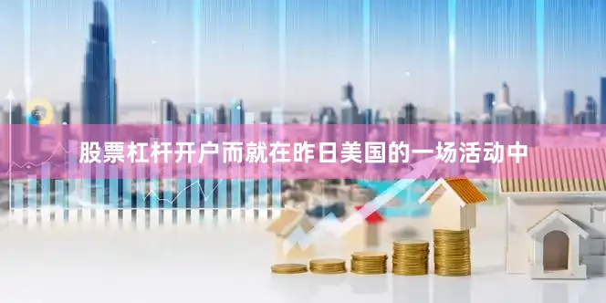 股票杠杆开户而就在昨日美国的一场活动中