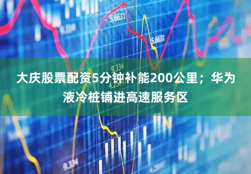 大庆股票配资5分钟补能200公里；华为液冷桩铺进高速服务区