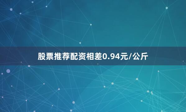 股票推荐配资相差0.94元/公斤