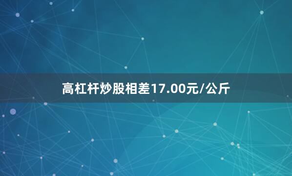 高杠杆炒股相差17.00元/公斤
