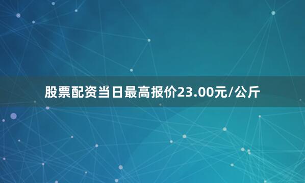 股票配资当日最高报价23.00元/公斤