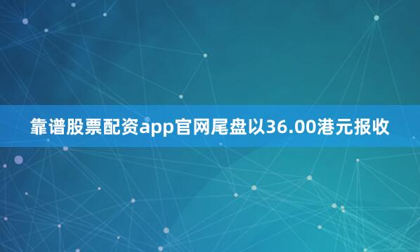 靠谱股票配资app官网尾盘以36.00港元报收