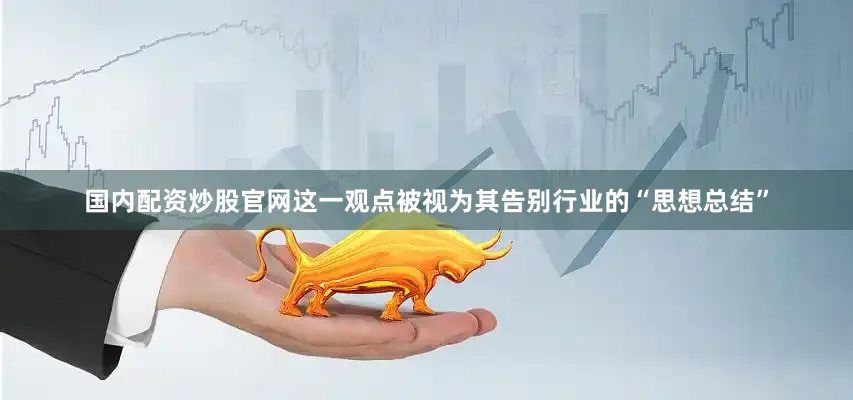 国内配资炒股官网这一观点被视为其告别行业的“思想总结”