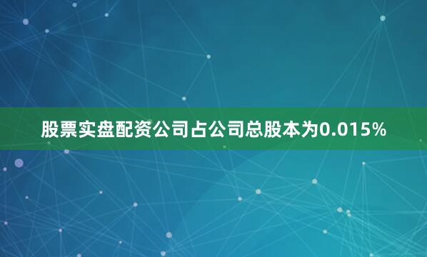 股票实盘配资公司占公司总股本为0.015%