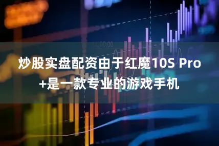 炒股实盘配资由于红魔10S Pro+是一款专业的游戏手机