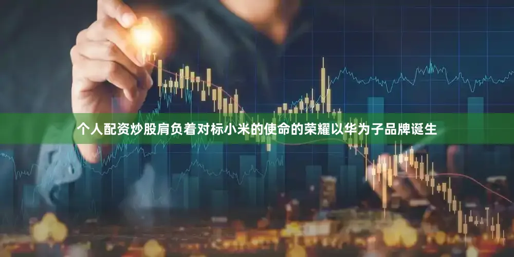 个人配资炒股肩负着对标小米的使命的荣耀以华为子品牌诞生
