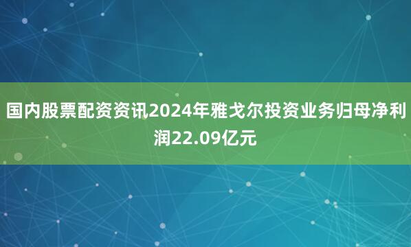 国内股票配资资讯2024年雅戈尔投资业务归母净利润22.09亿元