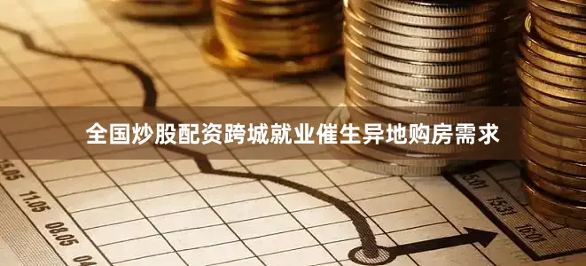 全国炒股配资跨城就业催生异地购房需求