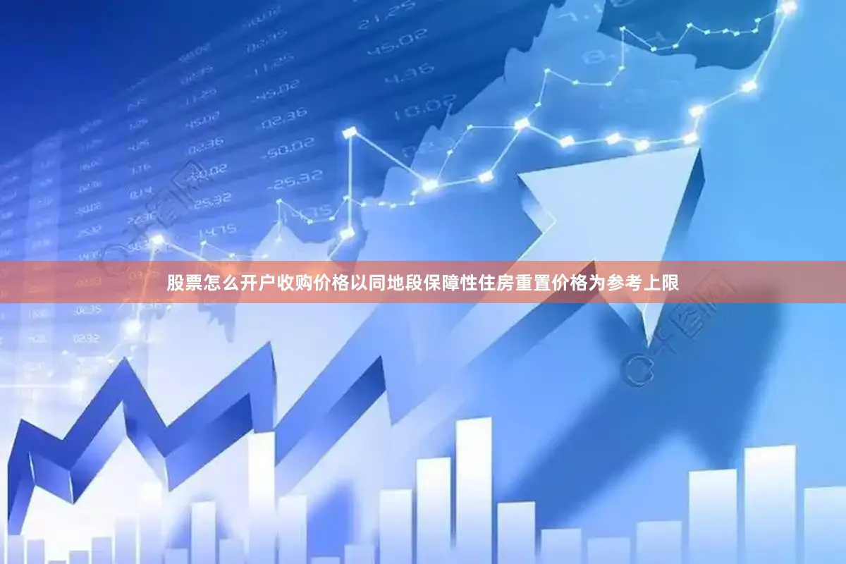 股票怎么开户收购价格以同地段保障性住房重置价格为参考上限