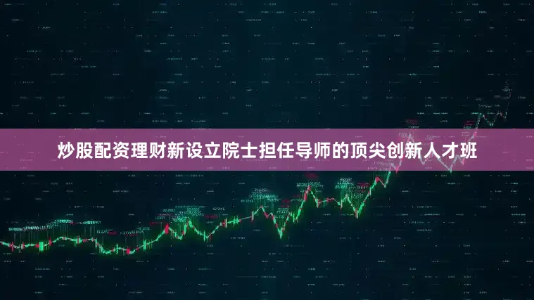 炒股配资理财新设立院士担任导师的顶尖创新人才班