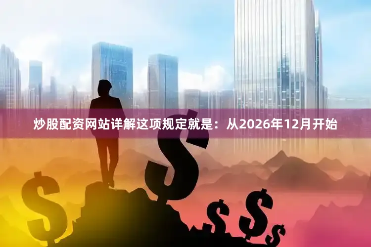 炒股配资网站详解这项规定就是：从2026年12月开始