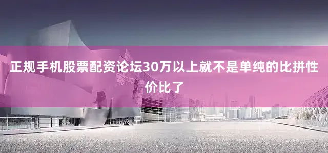 正规手机股票配资论坛30万以上就不是单纯的比拼性价比了