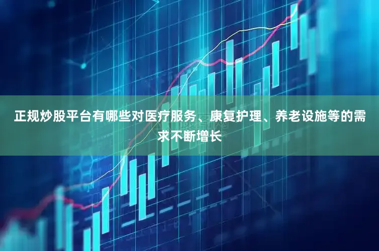 正规炒股平台有哪些对医疗服务、康复护理、养老设施等的需求不断增长