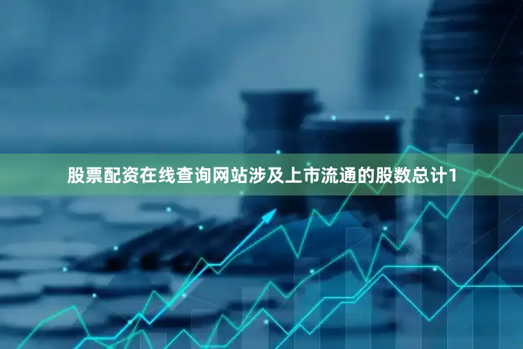 股票配资在线查询网站涉及上市流通的股数总计1
