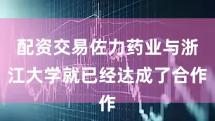 配资交易佐力药业与浙江大学就已经达成了合作