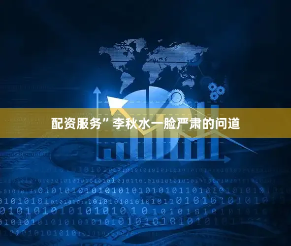 配资服务”李秋水一脸严肃的问道