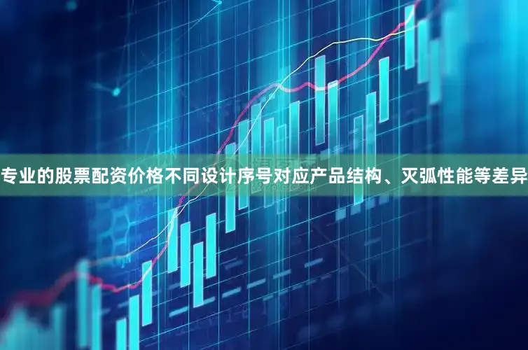 专业的股票配资价格不同设计序号对应产品结构、灭弧性能等差异