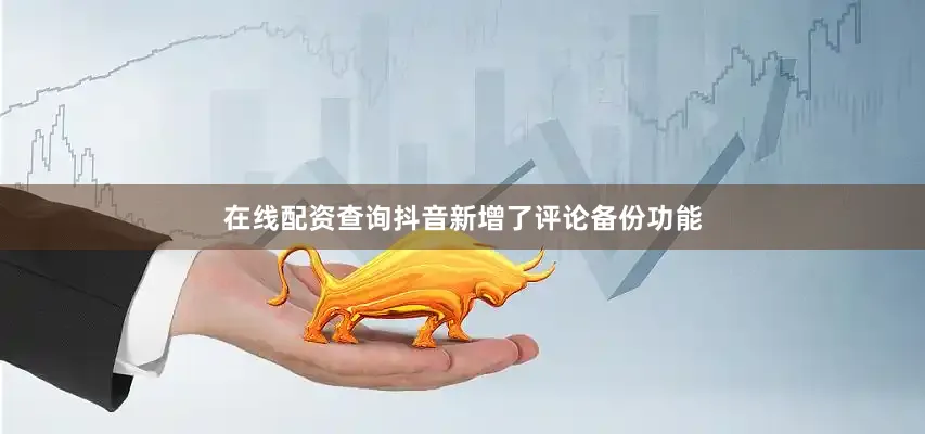 在线配资查询抖音新增了评论备份功能