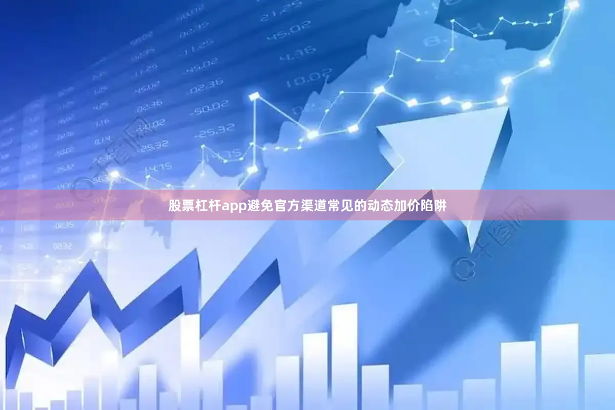 股票杠杆app避免官方渠道常见的动态加价陷阱