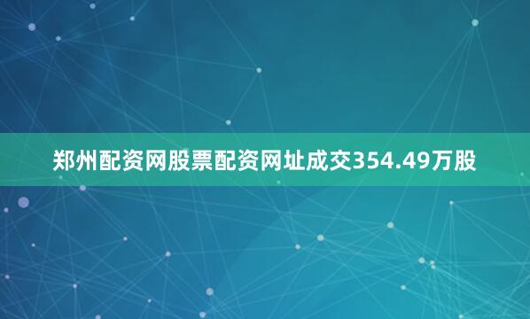 郑州配资网股票配资网址成交354.49万股