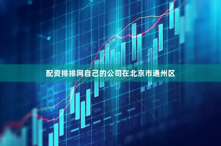 配资排排网自己的公司在北京市通州区