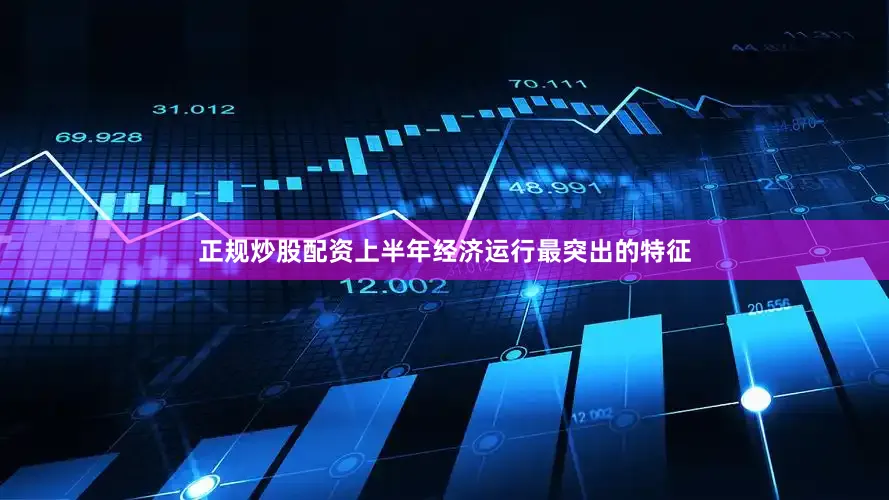 正规炒股配资上半年经济运行最突出的特征
