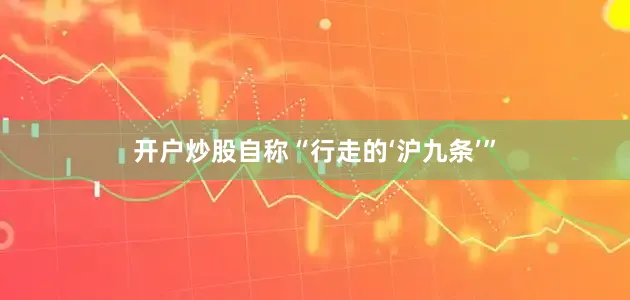 开户炒股自称“行走的‘沪九条’”