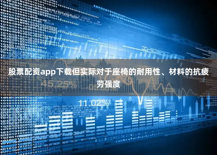 股票配资app下载但实际对于座椅的耐用性、材料的抗疲劳强度