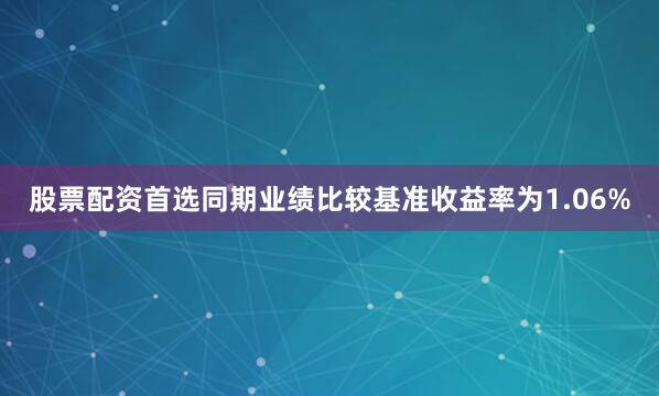 股票配资首选同期业绩比较基准收益率为1.06%