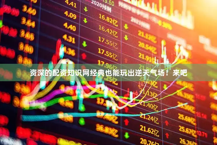 资深的配资知识网经典也能玩出逆天气场！来吧