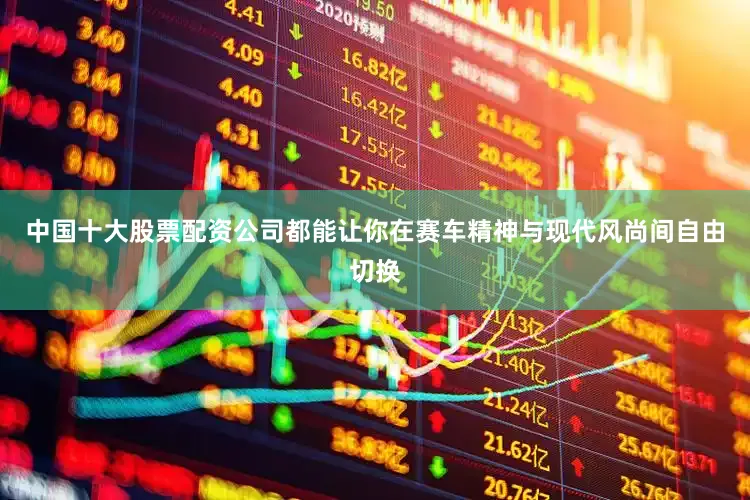 中国十大股票配资公司都能让你在赛车精神与现代风尚间自由切换