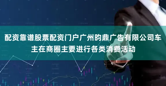 配资靠谱股票配资门户广州昀鼎广告有限公司车主在商圈主要进行各类消费活动