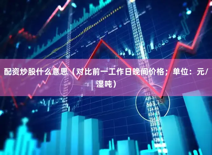 配资炒股什么意思（对比前一工作日晚间价格；单位：元/湿吨）