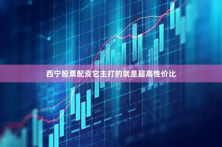 西宁股票配资它主打的就是超高性价比