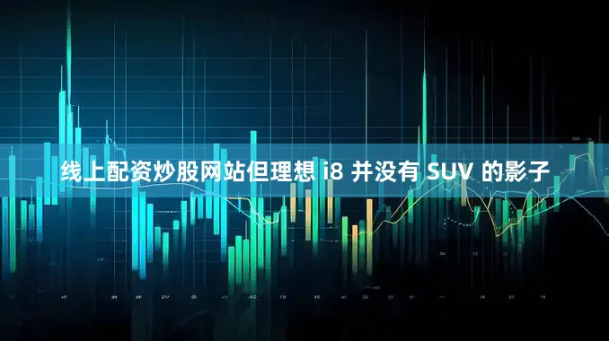 线上配资炒股网站但理想 i8 并没有 SUV 的影子