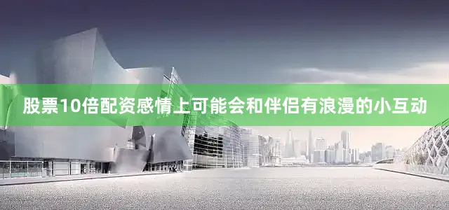 股票10倍配资感情上可能会和伴侣有浪漫的小互动