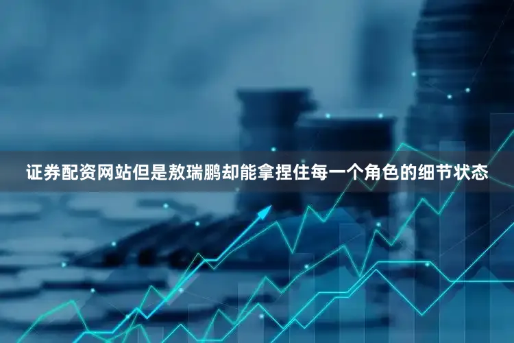 证券配资网站但是敖瑞鹏却能拿捏住每一个角色的细节状态