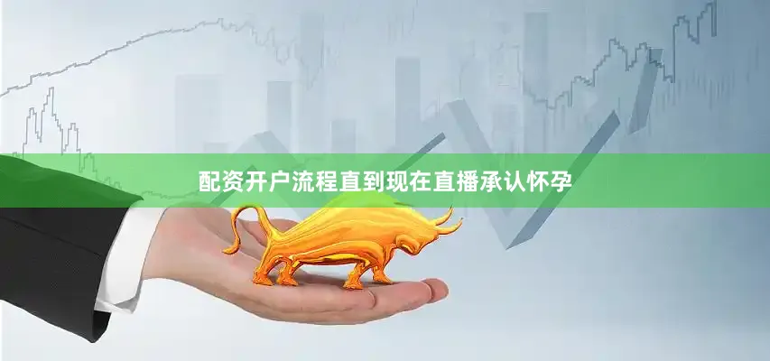配资开户流程直到现在直播承认怀孕