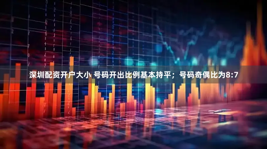 深圳配资开户大小 号码开出比例基本持平；号码奇偶比为8:7