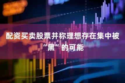 配资买卖股票并称理想存在集中被“黑”的可能