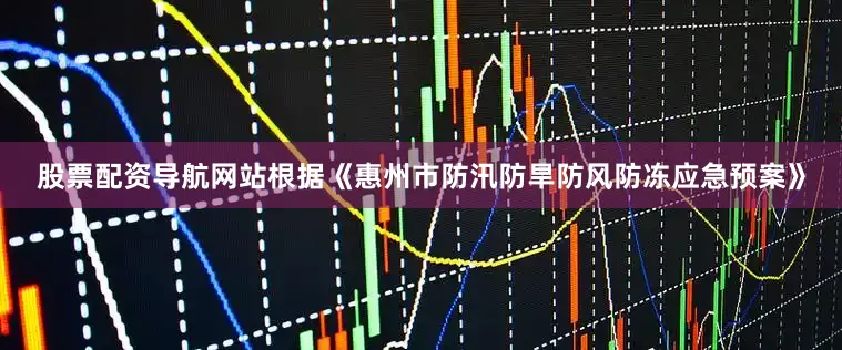 股票配资导航网站根据《惠州市防汛防旱防风防冻应急预案》