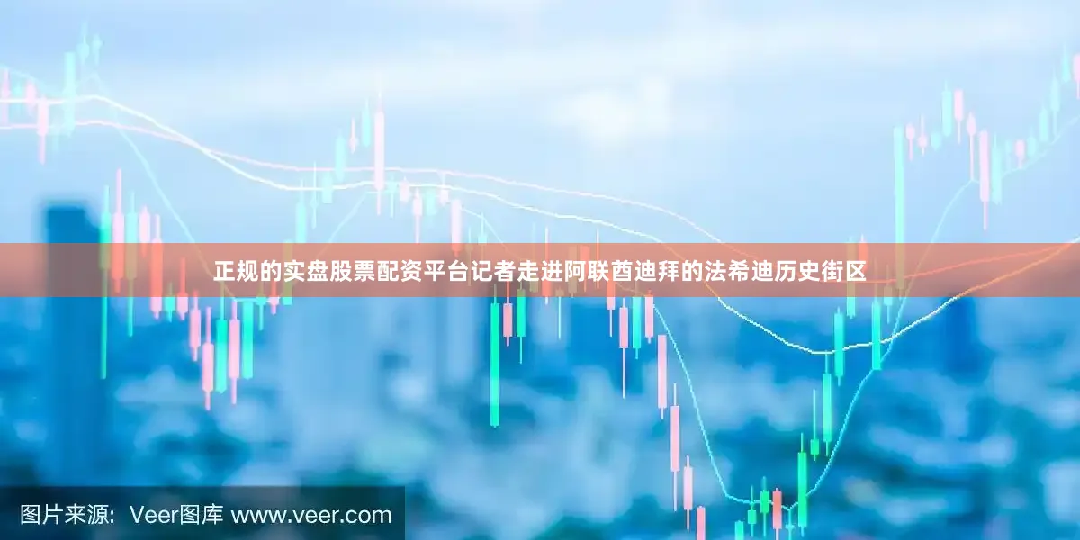 正规的实盘股票配资平台记者走进阿联酋迪拜的法希迪历史街区